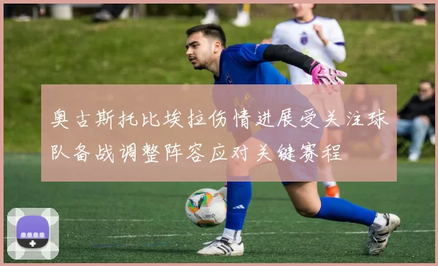 奥古斯托比埃拉伤情进展受关注球队备战调整阵容应对关键赛程