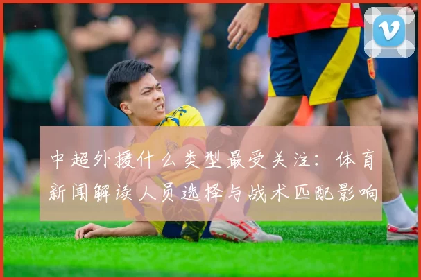 中超外援什么类型最受关注:体育新闻解读人员选择与战术匹配影响