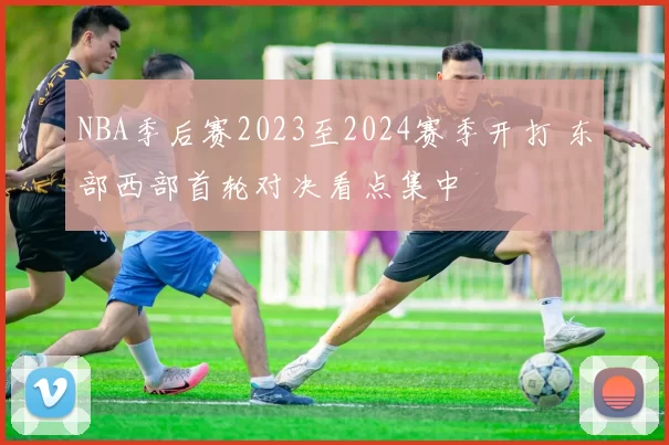 NBA季后赛2023至2024赛季开打 东部西部首轮对决看点集中