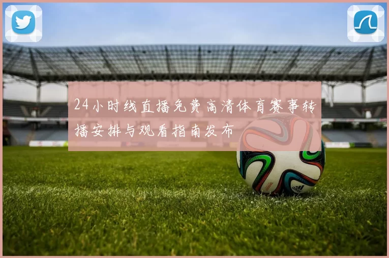 24小时线直播免费高清体育赛事转播安排与观看指南发布