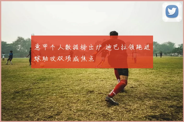 意甲个人数据榜出炉 迪巴拉领跑进球助攻双项成焦点