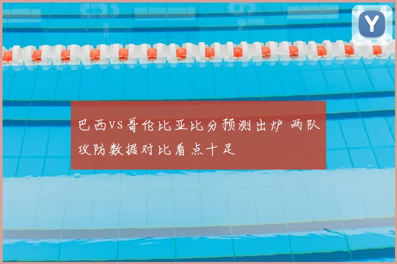巴西vs哥伦比亚比分预测出炉 两队攻防数据对比看点十足