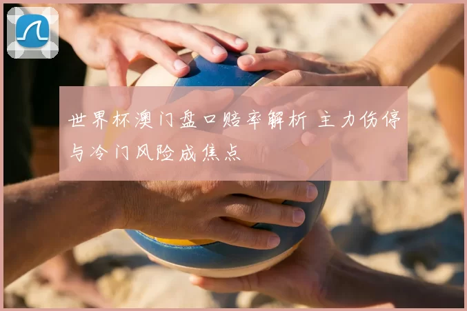 世界杯澳门盘口赔率解析 主力伤停与冷门风险成焦点