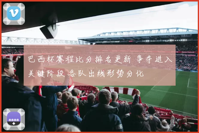 巴西杯赛程比分排名更新 争夺进入关键阶段 各队出线形势分化