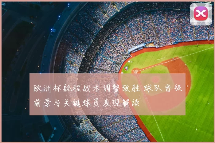 欧洲杯航程战术调整致胜 球队晋级前景与关键球员表现解读