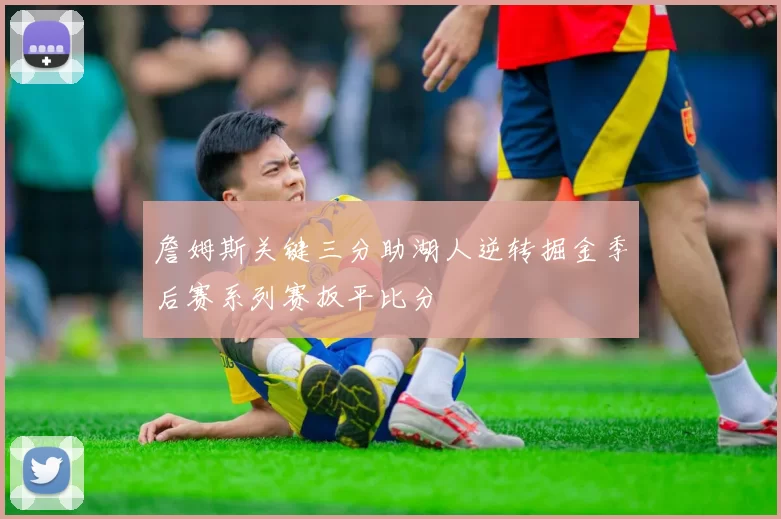 詹姆斯关键三分助湖人逆转掘金季后赛系列赛扳平比分