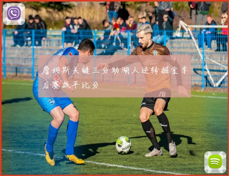 詹姆斯关键三分助湖人逆转掘金季后赛扳平比分