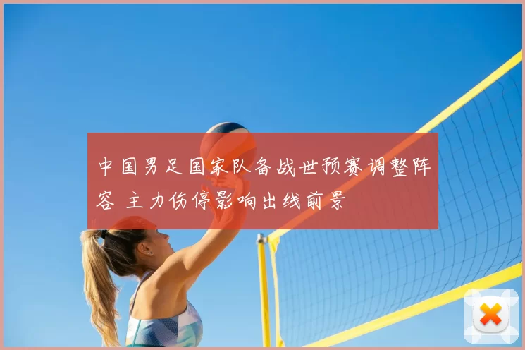中国男足国家队备战世预赛调整阵容 主力伤停影响出线前景