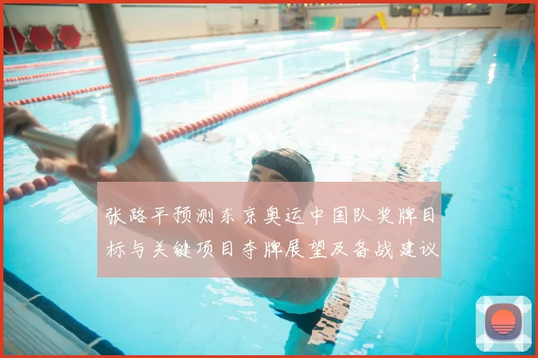 张路平预测东京奥运中国队奖牌目标与关键项目夺牌展望及备战建议