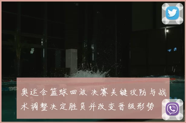 奥运会篮球回放 决赛关键攻防与战术调整决定胜负并改变晋级形势