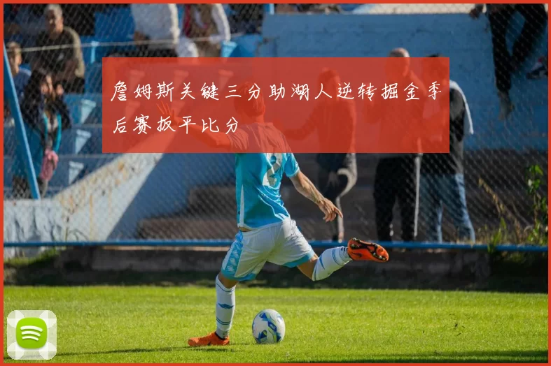 詹姆斯关键三分助湖人逆转掘金季后赛扳平比分