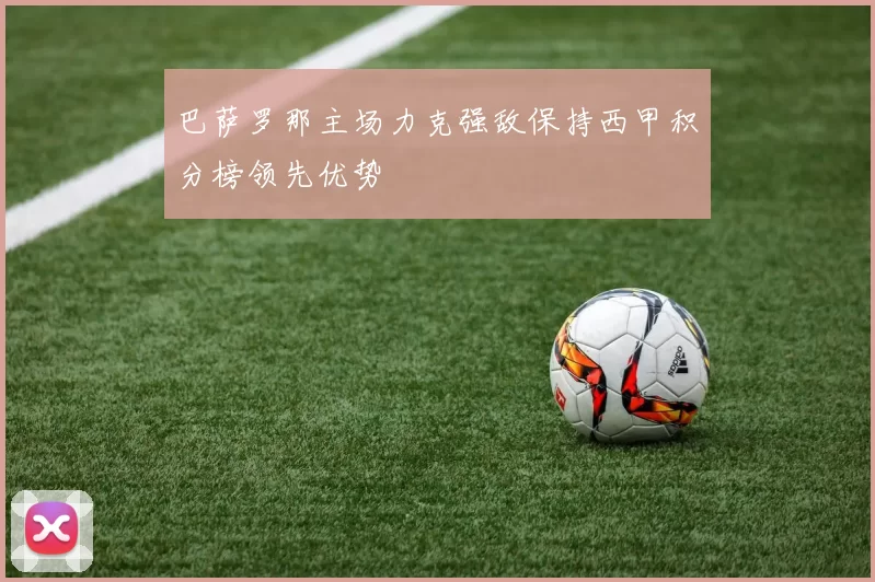 巴萨罗那主场力克强敌保持西甲积分榜领先优势