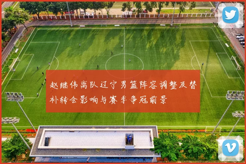 赵继伟离队辽宁男篮阵容调整及替补转会影响与赛季争冠前景