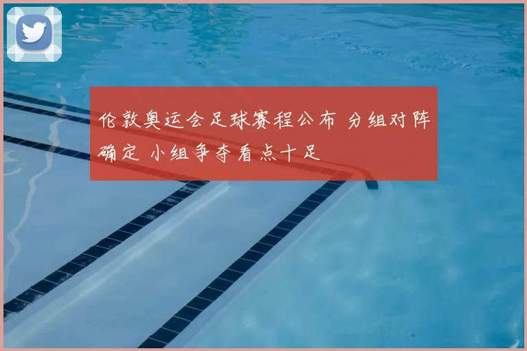 伦敦奥运会足球赛程公布 分组对阵确定 小组争夺看点十足