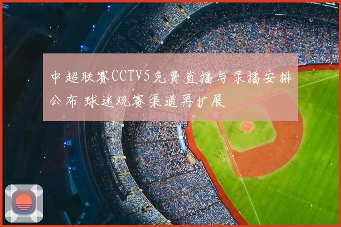 中超联赛CCTV5免费直播与录播安排公布 球迷观赛渠道再扩展