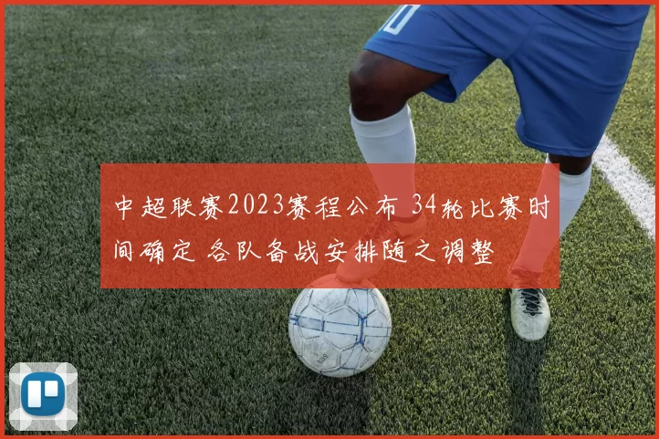 中超联赛2023赛程公布 34轮比赛时间确定 各队备战安排随之调整