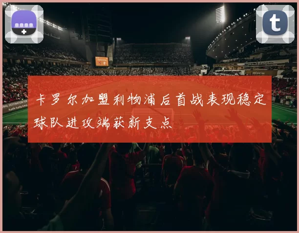 卡罗尔加盟利物浦后首战表现稳定球队进攻端获新支点