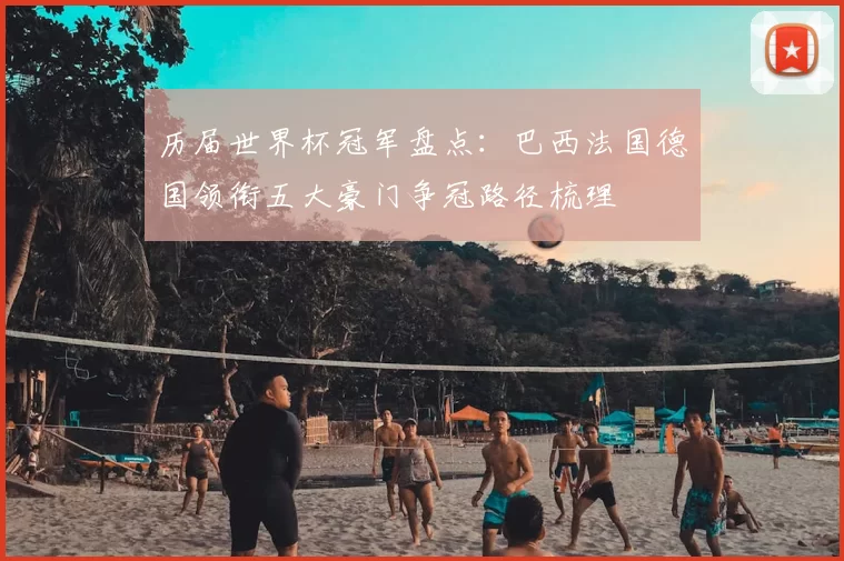 历届世界杯冠军盘点:巴西法国德国领衔五大豪门争冠路径梳理