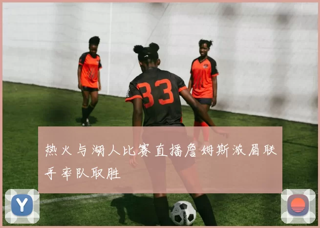 热火与湖人比赛直播詹姆斯浓眉联手率队取胜