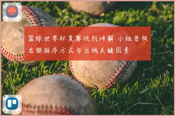 篮球世界杯复赛规则详解 小组晋级名额排序方式与出线关键因素