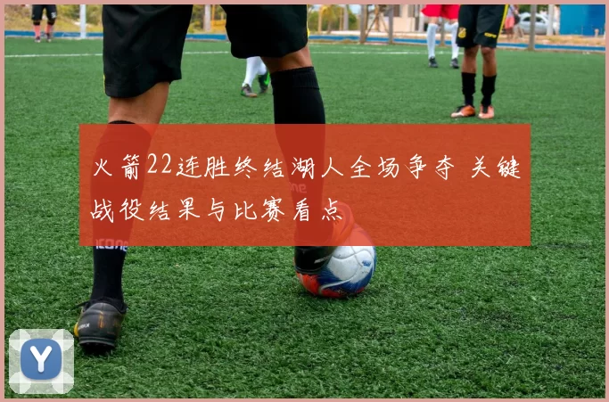 火箭22连胜终结湖人全场争夺 关键战役结果与比赛看点