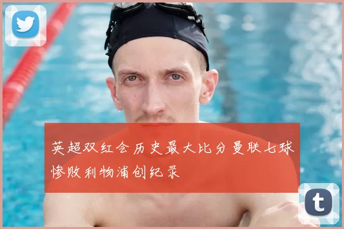 英超双红会历史最大比分曼联七球惨败利物浦创纪录