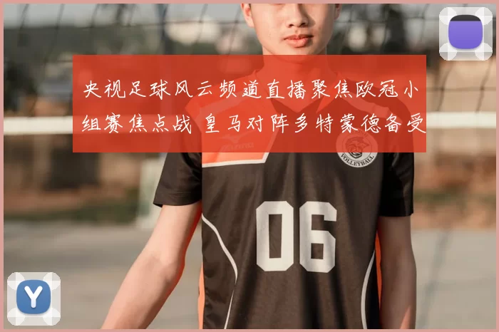 央视足球风云频道直播聚焦欧冠小组赛焦点战 皇马对阵多特蒙德备受关注