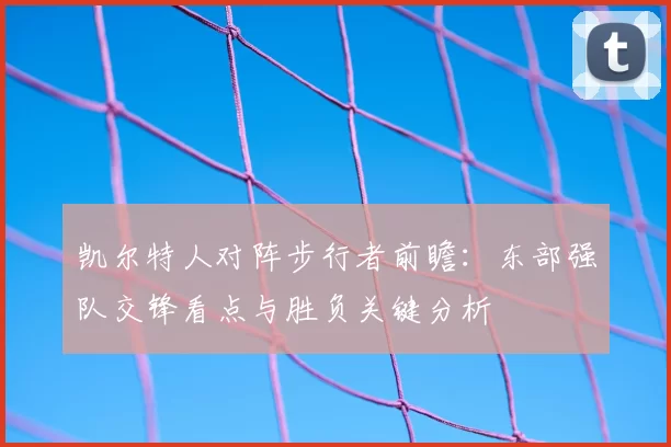 凯尔特人对阵步行者前瞻：东部强队交锋看点与胜负关键分析