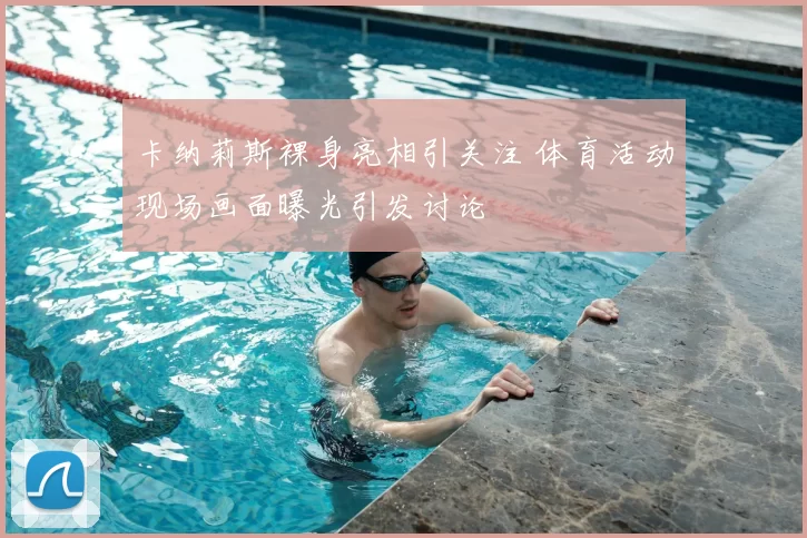 卡纳莉斯裸身亮相引关注 体育活动现场画面曝光引发讨论