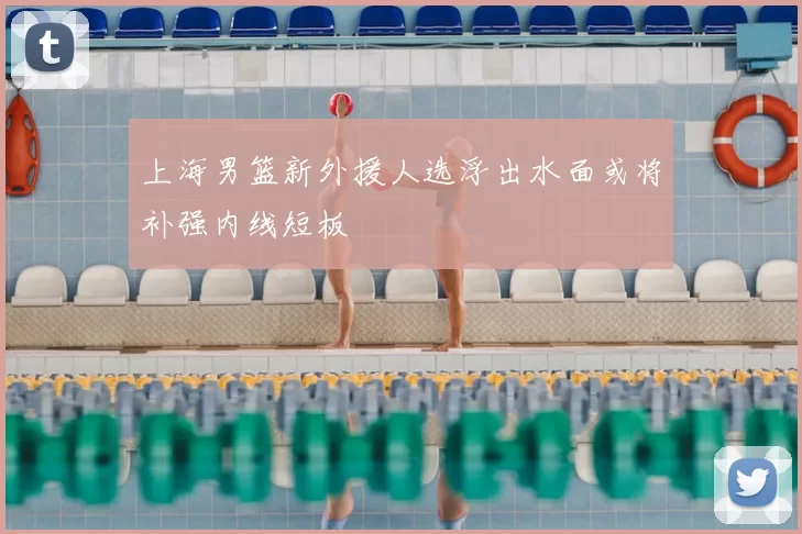 上海男篮新外援人选浮出水面或将补强内线短板