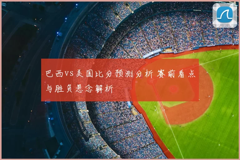 巴西vs美国比分预测分析 赛前看点与胜负悬念解析