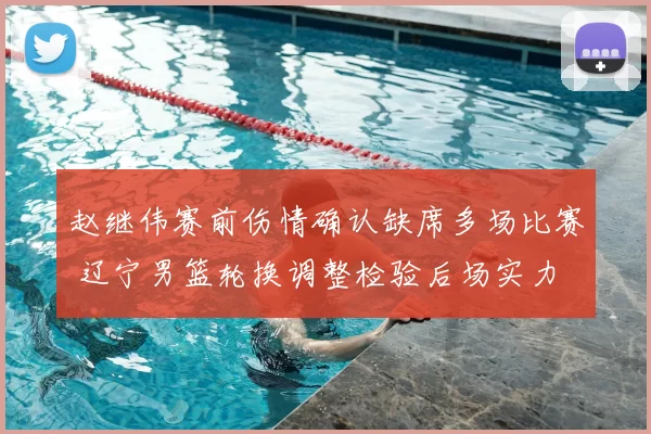 赵继伟赛前伤情确认缺席多场比赛 辽宁男篮轮换调整检验后场实力