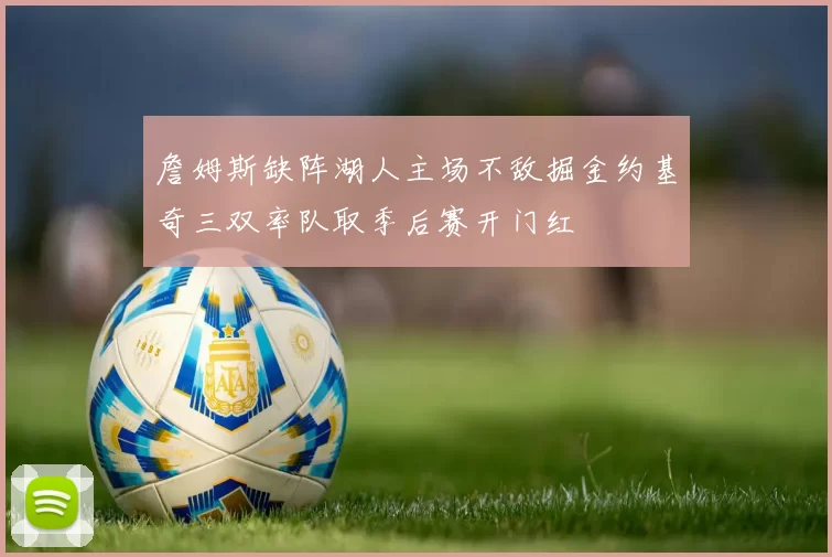 詹姆斯缺阵湖人主场不敌掘金约基奇三双率队取季后赛开门红