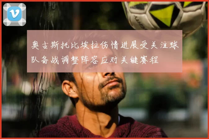 奥古斯托比埃拉伤情进展受关注球队备战调整阵容应对关键赛程