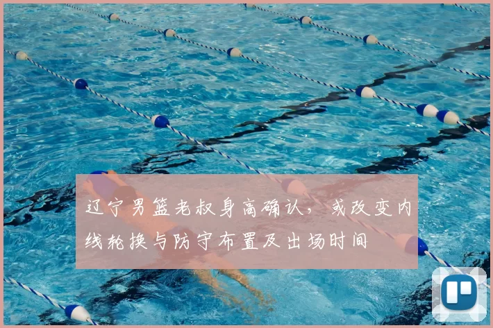 辽宁男篮老叔身高确认,或改变内线轮换与防守布置及出场时间