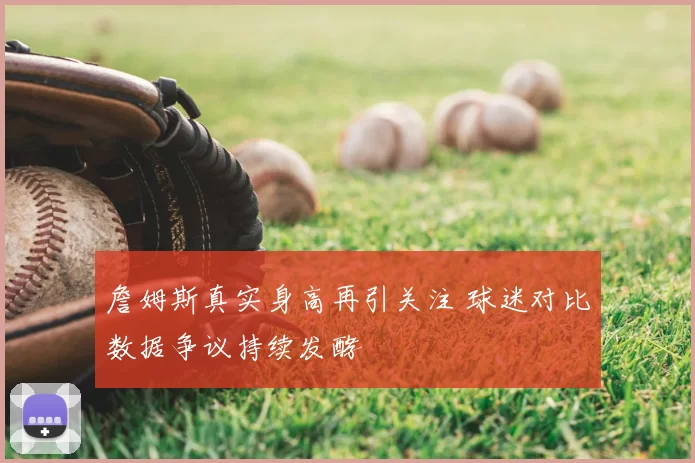 詹姆斯真实身高再引关注 球迷对比数据争议持续发酵