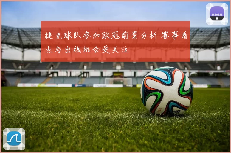 捷克球队参加欧冠前景分析 赛事看点与出线机会受关注