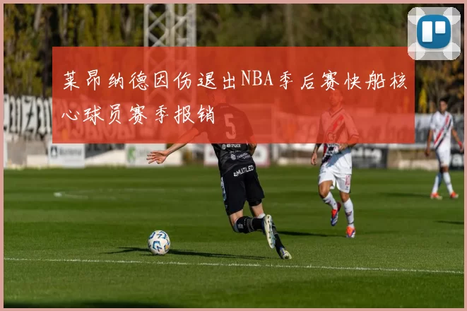 莱昂纳德因伤退出NBA季后赛快船核心球员赛季报销