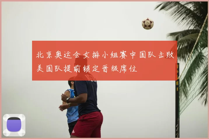北京奥运会女排小组赛中国队击败美国队提前锁定晋级席位