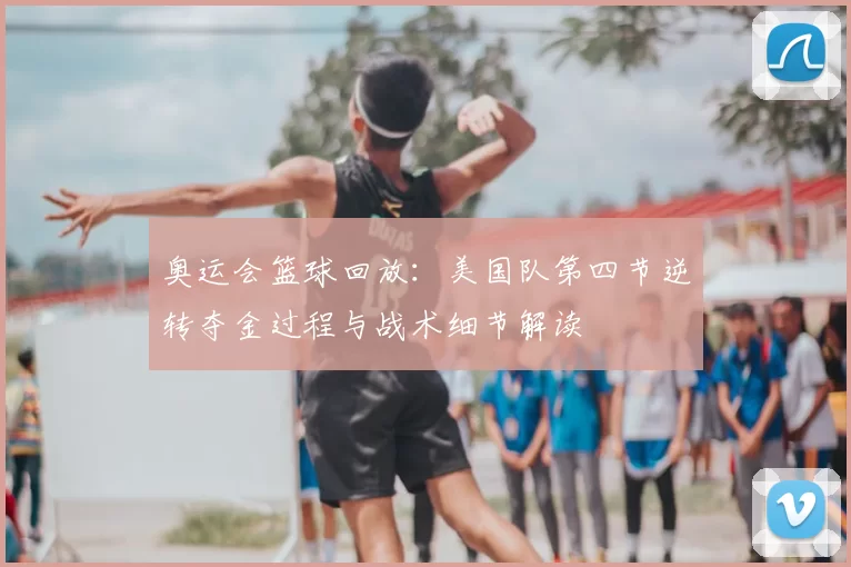 奥运会篮球回放:美国队第四节逆转夺金过程与战术细节解读