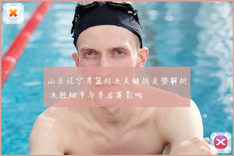 山东辽宁男篮对决关键战走势解析 决胜细节与季后赛影响