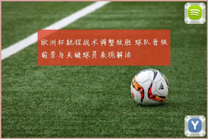 欧洲杯航程战术调整致胜 球队晋级前景与关键球员表现解读