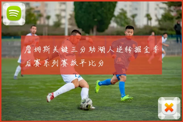 詹姆斯关键三分助湖人逆转掘金季后赛系列赛扳平比分