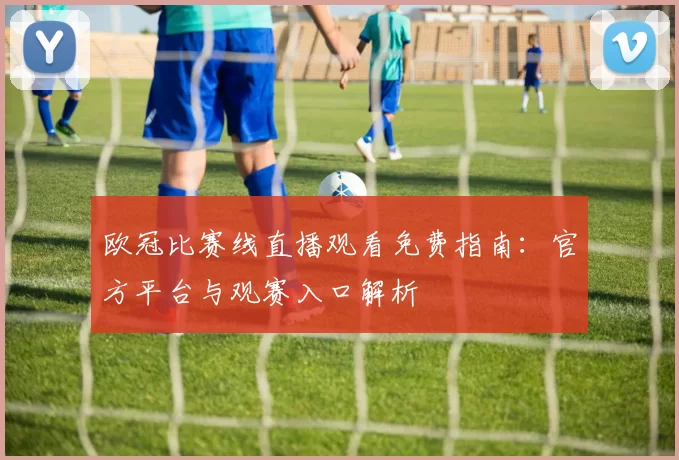 欧冠比赛线直播观看免费指南：官方平台与观赛入口解析