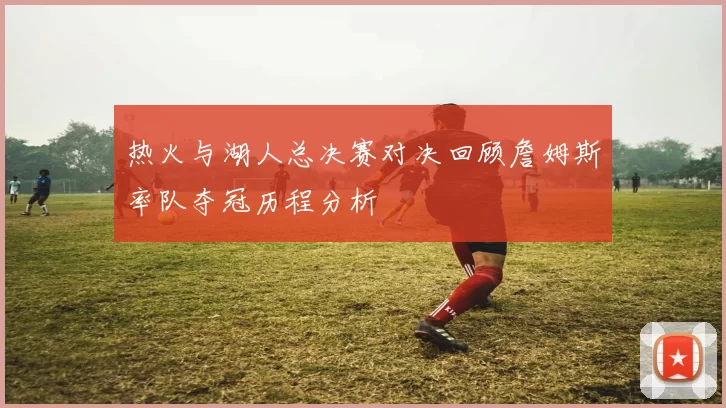 热火与湖人总决赛对决回顾詹姆斯率队夺冠历程分析