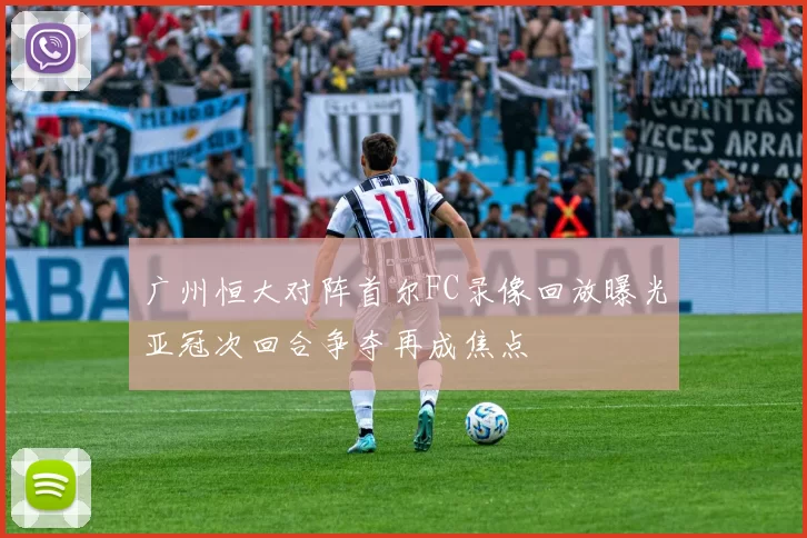 广州恒大对阵首尔FC录像回放曝光亚冠次回合争夺再成焦点