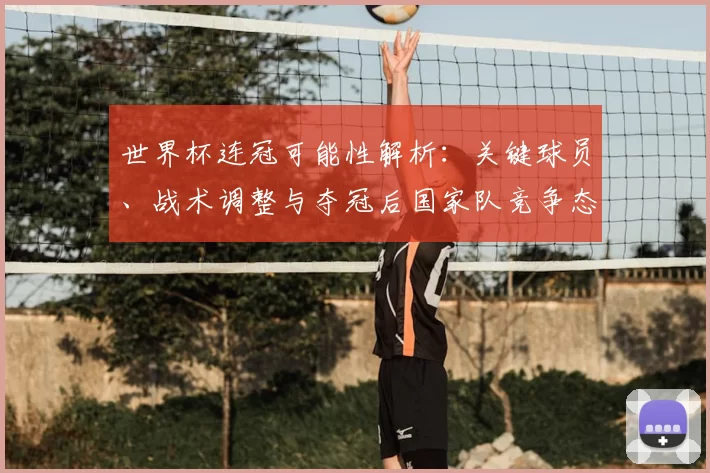 世界杯连冠可能性解析：关键球员、战术调整与夺冠后国家队竞争态势