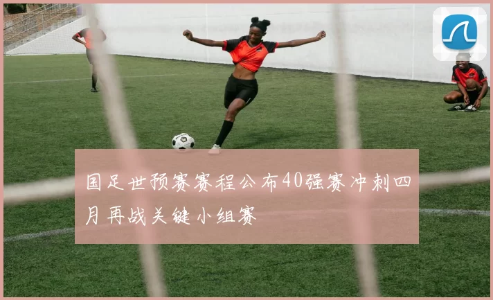 国足世预赛赛程公布40强赛冲刺四月再战关键小组赛