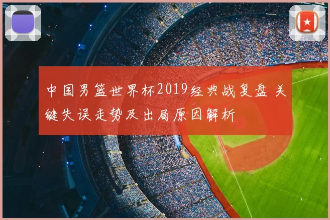 中国男篮世界杯2019经典战复盘 关键失误走势及出局原因解析