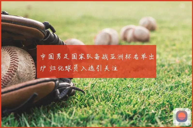 中国男足国家队备战亚洲杯名单出炉 归化球员入选引关注